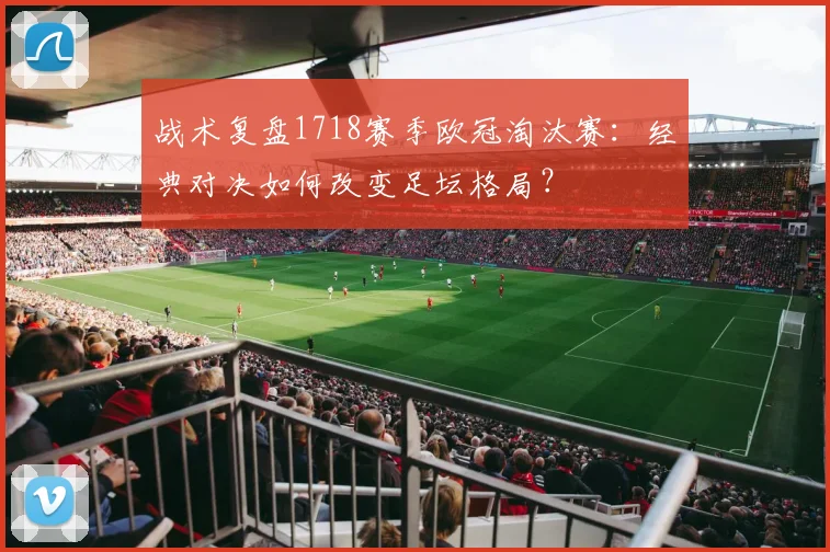 战术复盘1718赛季欧冠淘汰赛：经典对决如何改变足坛格局？