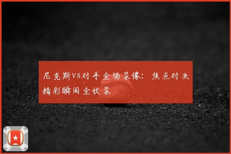 尼克斯vs对手全场录像：焦点对决精彩瞬间全收录