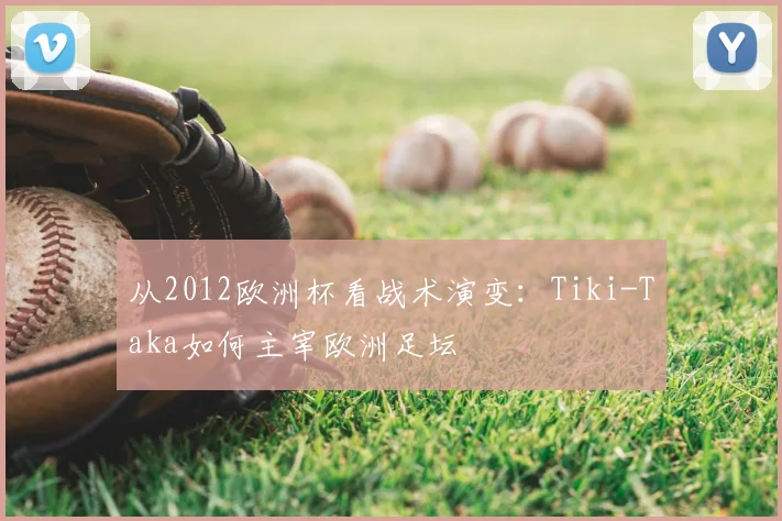 从2012欧洲杯看战术演变：Tiki-Taka如何主宰欧洲足坛