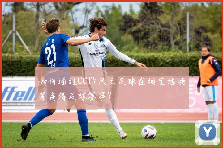 如何通过CCTV风云足球在线直播畅享高清足球赛事?