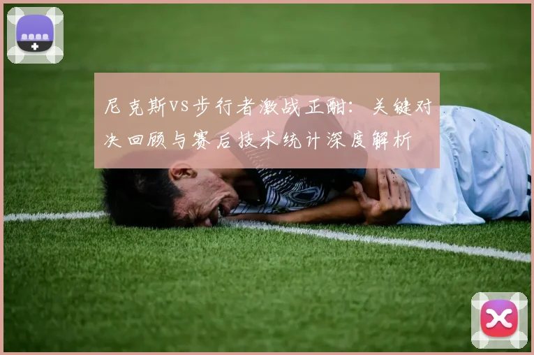 尼克斯vs步行者激战正酣：关键对决回顾与赛后技术统计深度解析