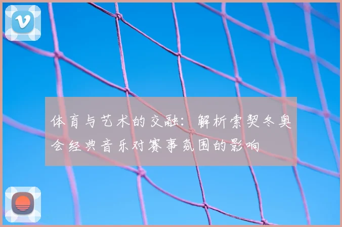 体育与艺术的交融：解析索契冬奥会经典音乐对赛事氛围的影响