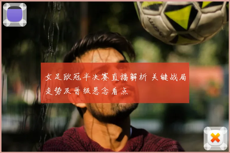女足欧冠半决赛直播解析 关键战局走势及晋级悬念看点