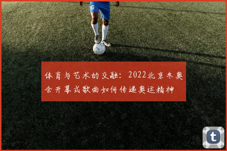 体育与艺术的交融:2022北京冬奥会开幕式歌曲如何传递奥运精神