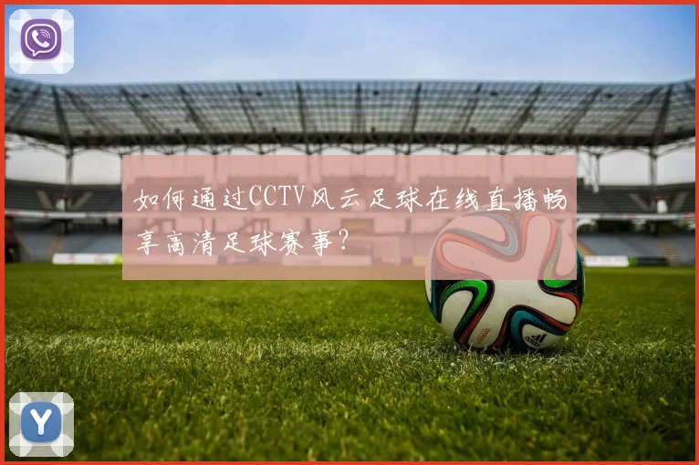 如何通过CCTV风云足球在线直播畅享高清足球赛事？