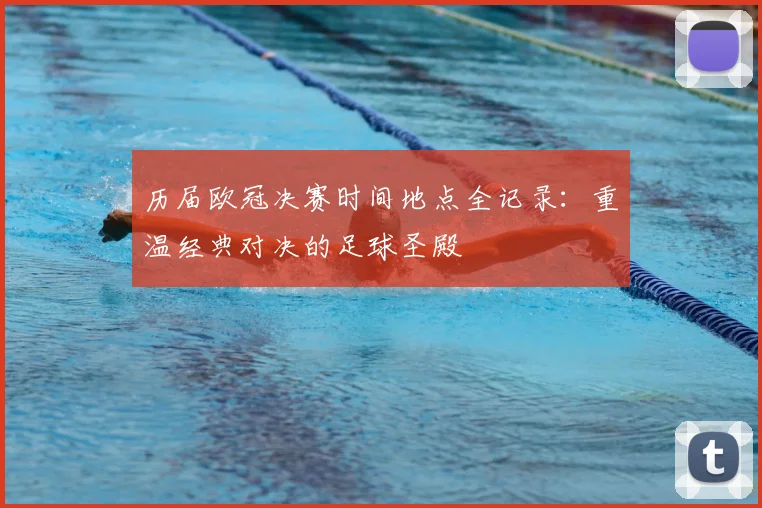 历届欧冠决赛时间地点全记录：重温经典对决的足球圣殿