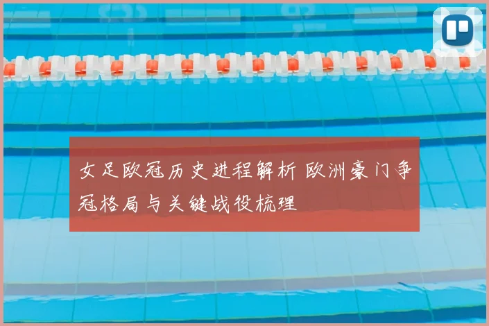 女足欧冠历史进程解析 欧洲豪门争冠格局与关键战役梳理