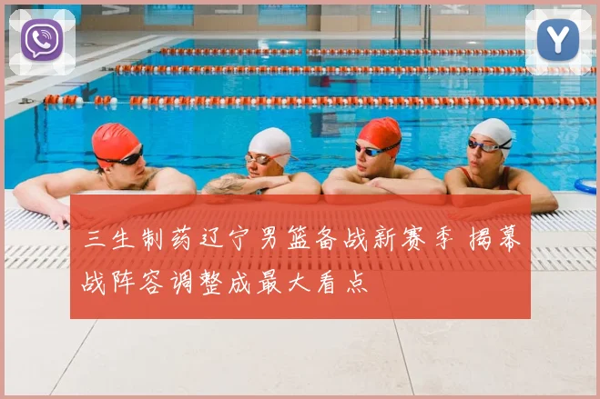 三生制药辽宁男篮备战新赛季 揭幕战阵容调整成最大看点