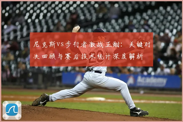 尼克斯vs步行者激战正酣：关键对决回顾与赛后技术统计深度解析
